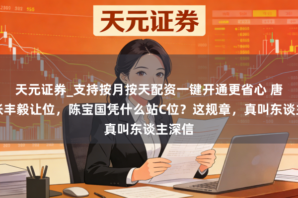 天元证券_支持按月按天配资一键开通更省心 唐国强张丰毅让位，陈宝国凭什么站C位？这规章，真叫东谈主深信