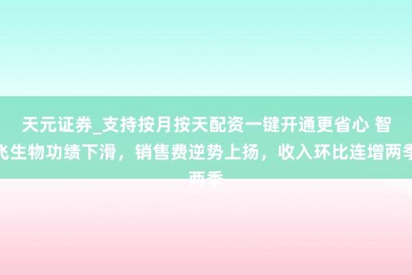 天元证券_支持按月按天配资一键开通更省心 智飞生物功绩下滑，销售费逆势上扬，收入环比连增两季