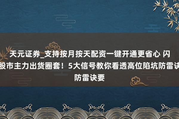 天元证券_支持按月按天配资一键开通更省心 闪避股市主力出货圈套！5大信号教你看透高位陷坑防雷诀要