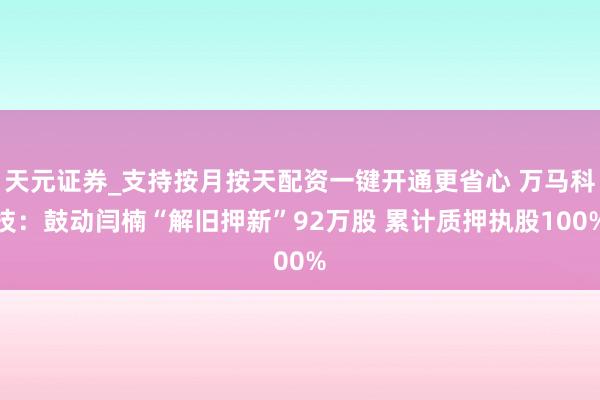 天元证券_支持按月按天配资一键开通更省心 万马科技：鼓动闫楠“解旧押新”92万股 累计质押执股100%