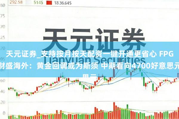 天元证券_支持按月按天配资一键开通更省心 FPG财盛海外：黄金回调或为斯须 中期看向4700好意思元