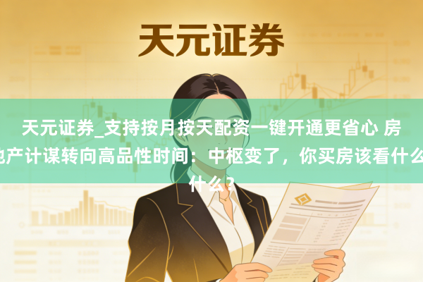 天元证券_支持按月按天配资一键开通更省心 房地产计谋转向高品性时间：中枢变了，你买房该看什么？