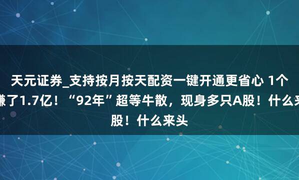 天元证券_支持按月按天配资一键开通更省心 1个月赚了1.7亿！“92年”超等牛散，现身多只A股！什么来头