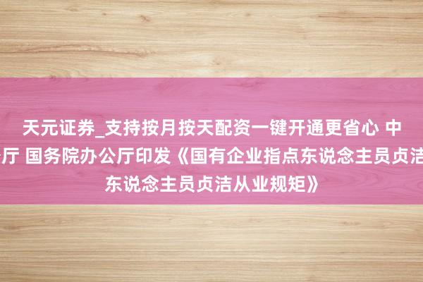 天元证券_支持按月按天配资一键开通更省心 中共中央办公厅 国务院办公厅印发《国有企业指点东说念主员贞洁从业规矩》