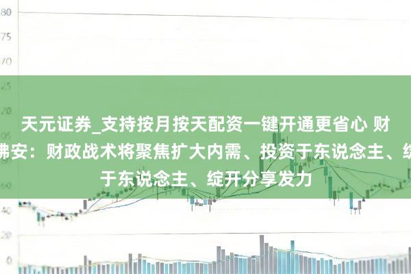 天元证券_支持按月按天配资一键开通更省心 财政部部长蓝佛安：财政战术将聚焦扩大内需、投资于东说念主、绽开分享发力