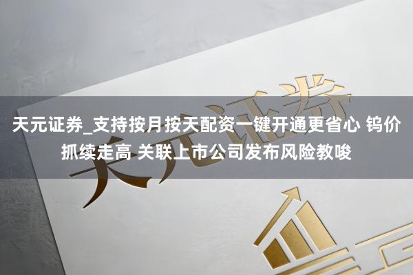 天元证券_支持按月按天配资一键开通更省心 钨价抓续走高 关联上市公司发布风险教唆