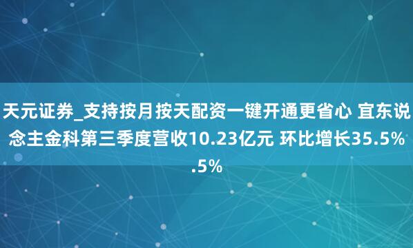 天元证券_支持按月按天配资一键开通更省心 宜东说念主金科第三季度营收10.23亿元 环比增长35.5%