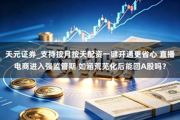 天元证券_支持按月按天配资一键开通更省心 直播电商进入强监管期 如涵荒芜化后能回A股吗？