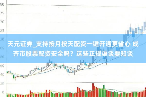 天元证券_支持按月按天配资一键开通更省心 成齐市股票配资安全吗？这些正规渠谈要知谈